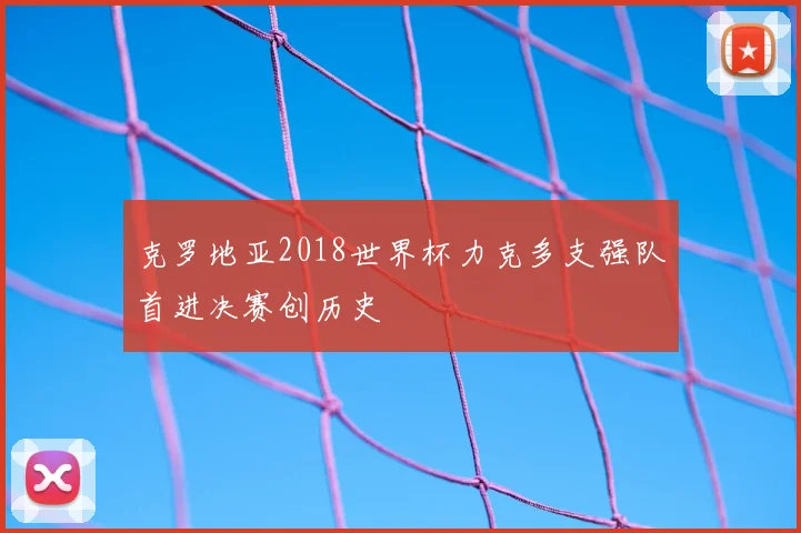 克罗地亚2018世界杯力克多支强队首进决赛创历史