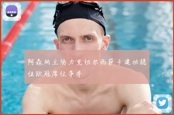 阿森纳主场力克切尔西萨卡建功稳住欧冠席位争夺