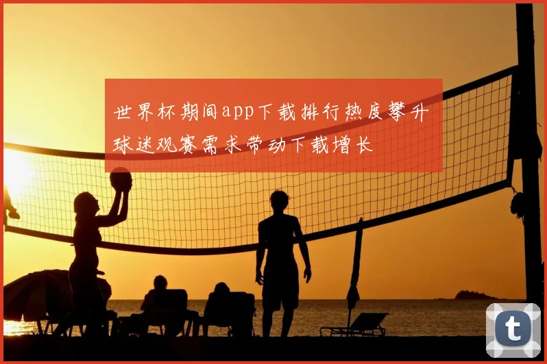 世界杯期间app下载排行热度攀升 球迷观赛需求带动下载增长