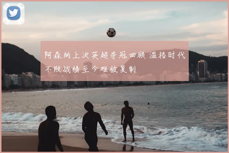 阿森纳上次英超夺冠回顾 温格时代不败战绩至今难被复制
