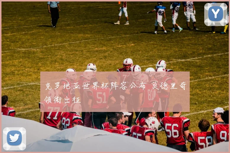克罗地亚世界杯阵容公布 莫德里奇领衔出征