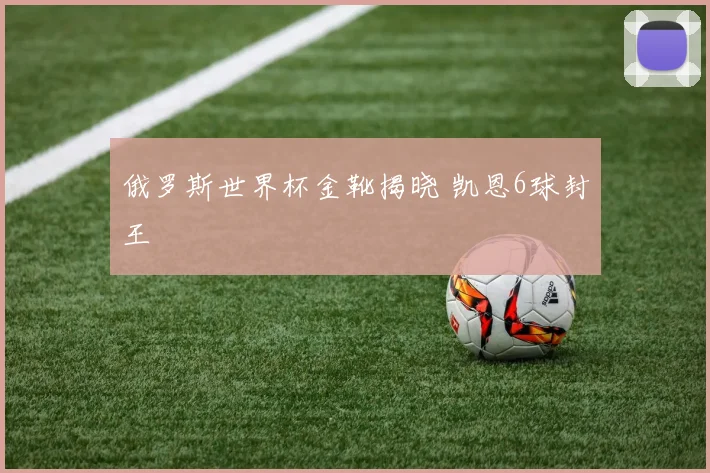 俄罗斯世界杯金靴揭晓 凯恩6球封王