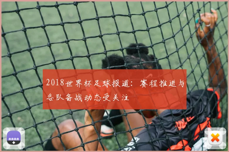 2018世界杯足球报道:赛程推进与各队备战动态受关注