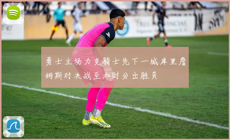 勇士主场力克骑士先下一城库里詹姆斯对决战至加时分出胜负