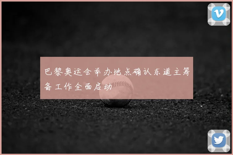 巴黎奥运会举办地点确认东道主筹备工作全面启动