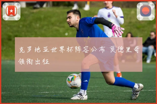 克罗地亚世界杯阵容公布 莫德里奇领衔出征