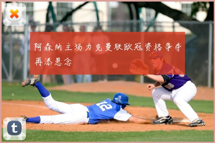 阿森纳主场力克曼联欧冠资格争夺再添悬念