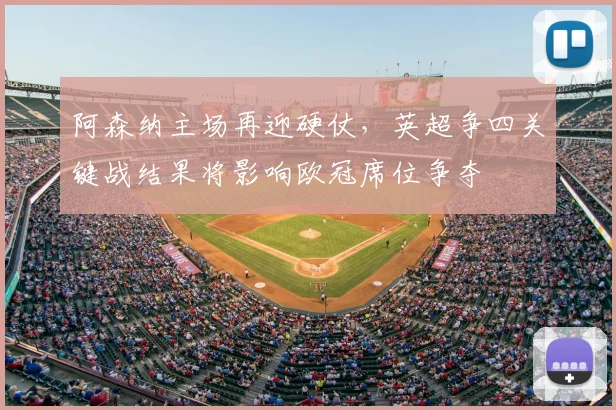 阿森纳主场再迎硬仗，英超争四关键战结果将影响欧冠席位争夺