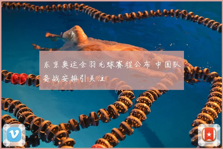 东京奥运会羽毛球赛程公布 中国队备战安排引关注