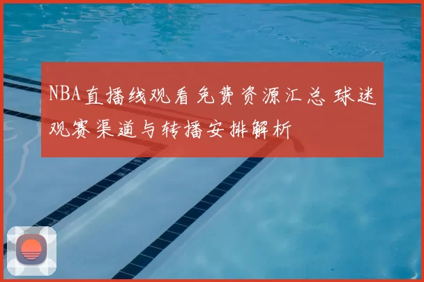 NBA直播线观看免费资源汇总 球迷观赛渠道与转播安排解析