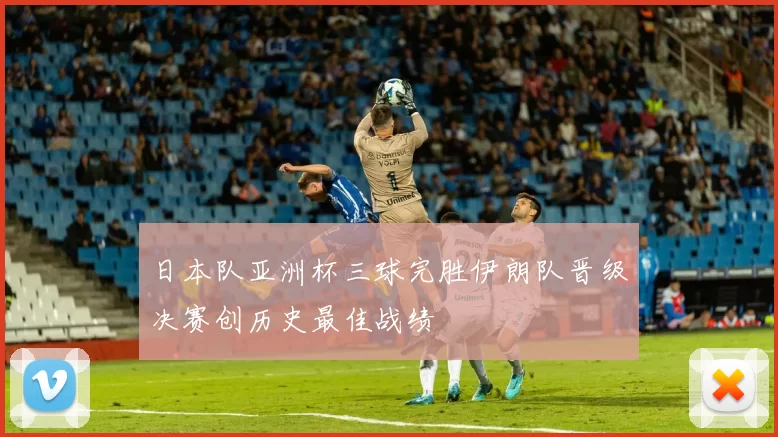 日本队亚洲杯三球完胜伊朗队晋级决赛创历史最佳战绩