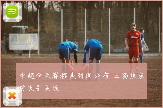 中超今天赛程表时间公布 三场焦点对决引关注