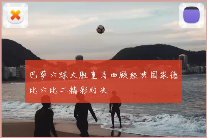 巴萨六球大胜皇马回顾经典国家德比六比二精彩对决