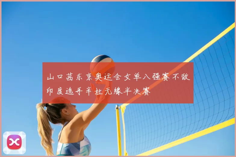 山口茜东京奥运会女单八强赛不敌印度选手辛杜无缘半决赛