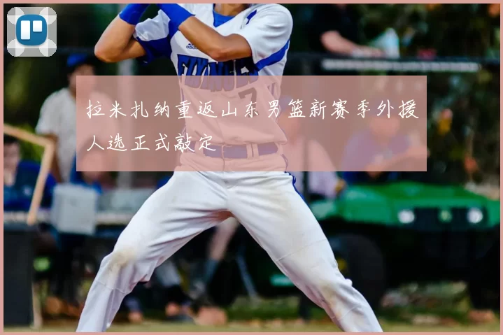 拉米扎纳重返山东男篮新赛季外援人选正式敲定