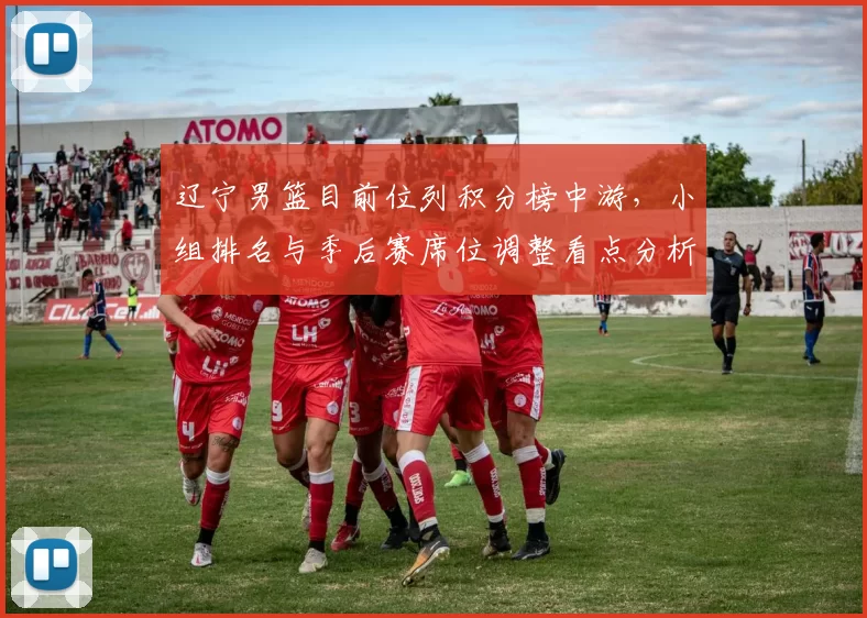 辽宁男篮目前位列积分榜中游，小组排名与季后赛席位调整看点分析