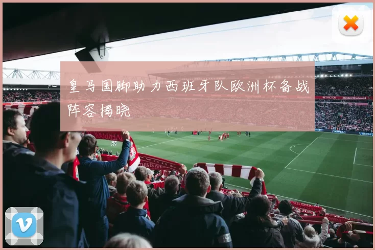 皇马国脚助力西班牙队欧洲杯备战阵容揭晓