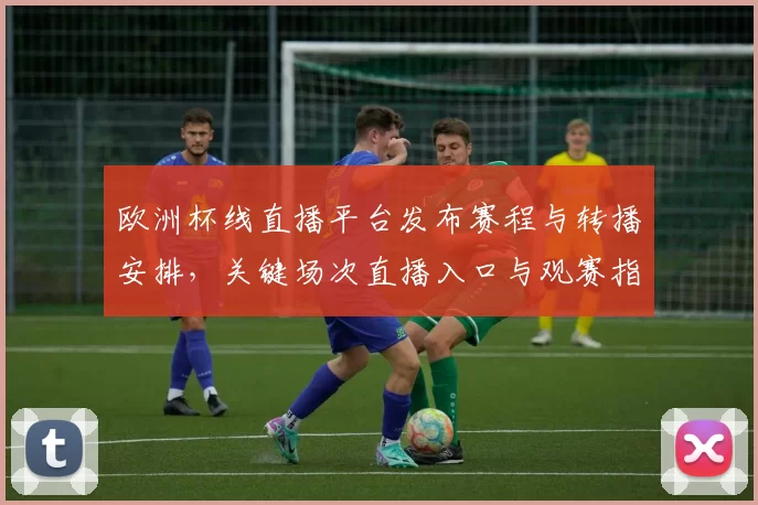 欧洲杯线直播平台发布赛程与转播安排，关键场次直播入口与观赛指引