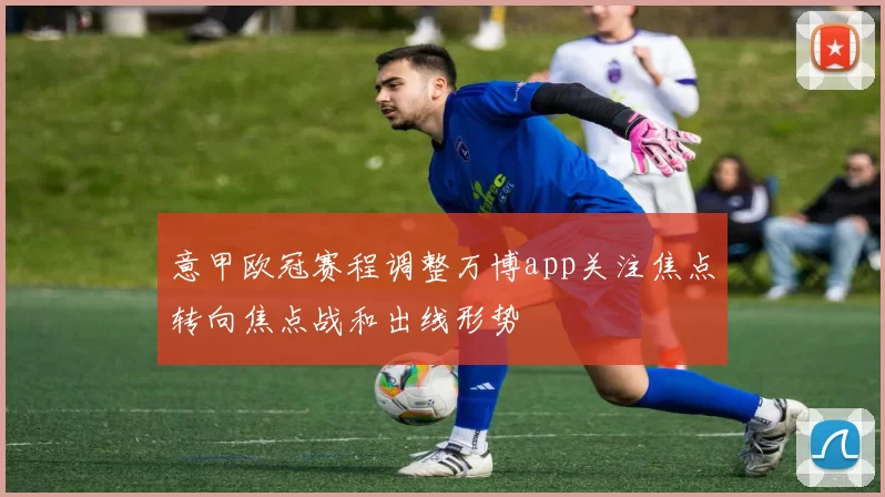 意甲欧冠赛程调整万博app关注焦点转向焦点战和出线形势