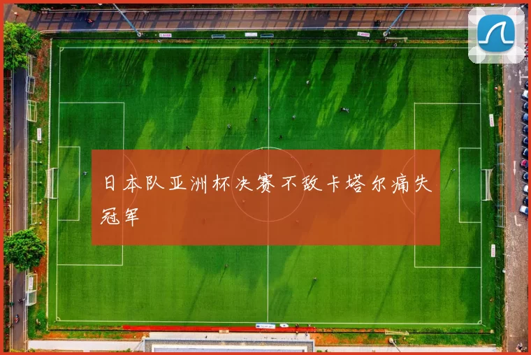 日本队亚洲杯决赛不敌卡塔尔痛失冠军