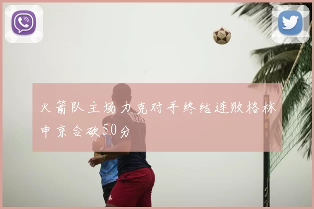 火箭队主场力克对手终结连败格林申京合砍50分