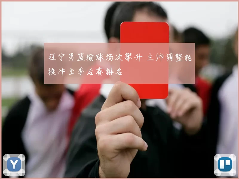 辽宁男篮输球场次攀升 主帅调整轮换冲击季后赛排名