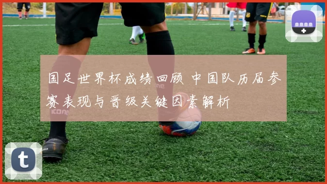 国足世界杯成绩回顾 中国队历届参赛表现与晋级关键因素解析
