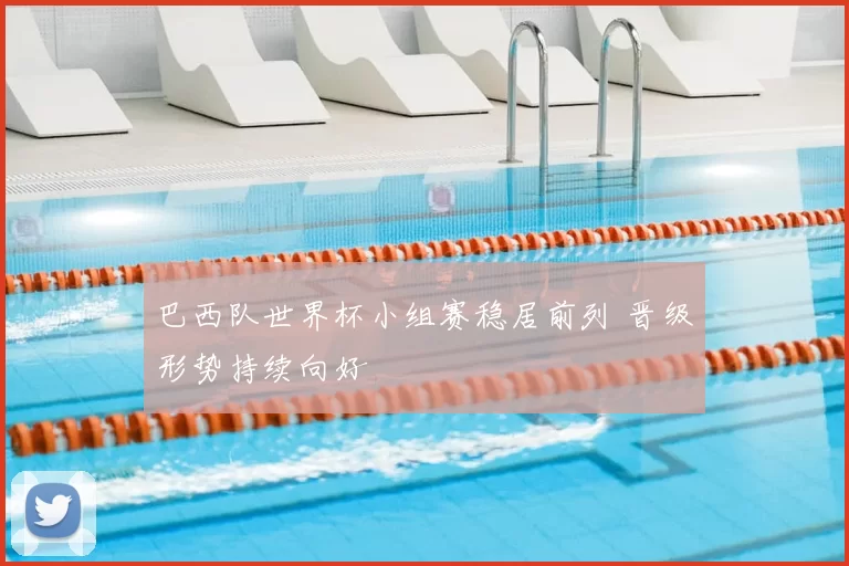 巴西队世界杯小组赛稳居前列 晋级形势持续向好