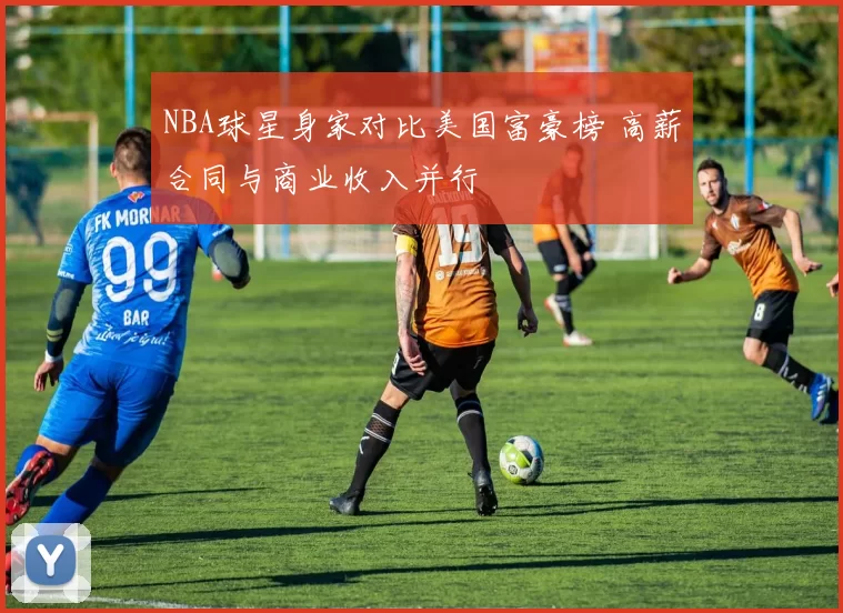NBA球星身家对比美国富豪榜 高薪合同与商业收入并行