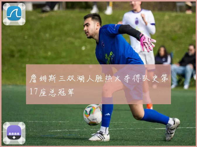 詹姆斯三双湖人胜热火夺得队史第17座总冠军