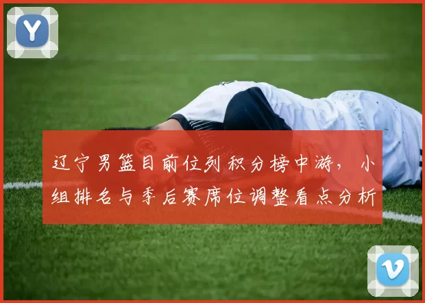 辽宁男篮目前位列积分榜中游，小组排名与季后赛席位调整看点分析