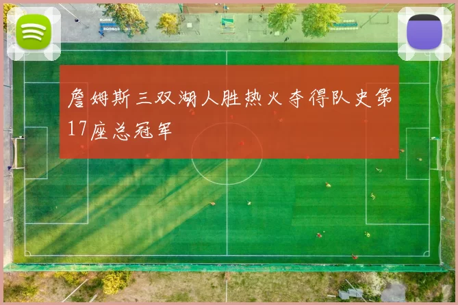 詹姆斯三双湖人胜热火夺得队史第17座总冠军