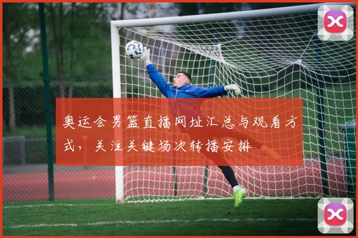 奥运会男篮直播网址汇总与观看方式,关注关键场次转播安排