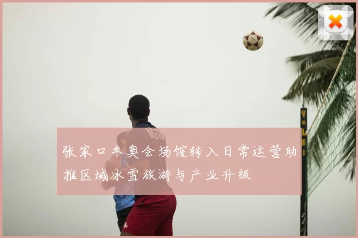 张家口冬奥会场馆转入日常运营助推区域冰雪旅游与产业升级