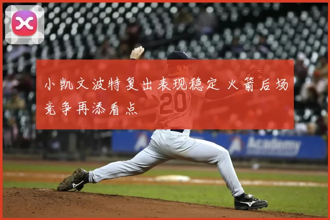 小凯文波特复出表现稳定 火箭后场竞争再添看点