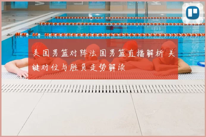 美国男篮对阵法国男篮直播解析 关键对位与胜负走势解读