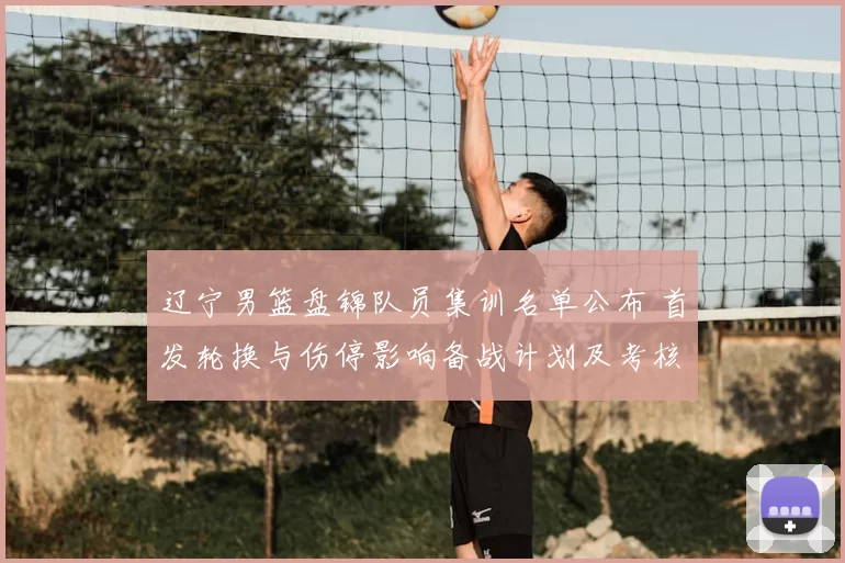 辽宁男篮盘锦队员集训名单公布 首发轮换与伤停影响备战计划及考核安排