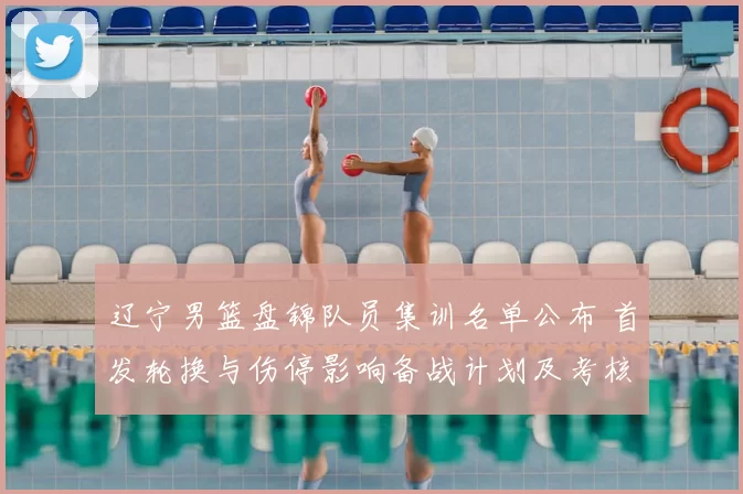 辽宁男篮盘锦队员集训名单公布 首发轮换与伤停影响备战计划及考核安排