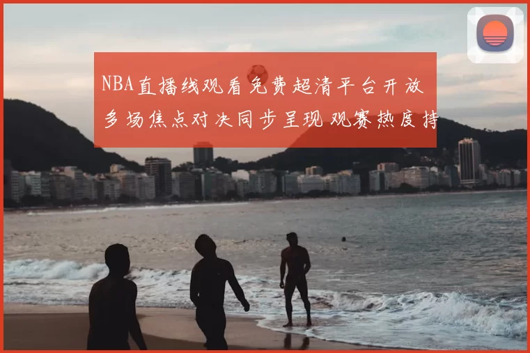 NBA直播线观看免费超清平台开放 多场焦点对决同步呈现 观赛热度持续升温