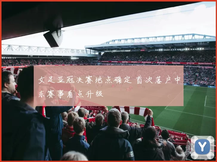 女足亚冠决赛地点确定 首次落户中东赛事看点升级