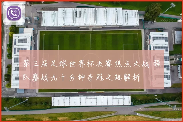 第三届足球世界杯决赛焦点大战 强队鏖战九十分钟夺冠之路解析