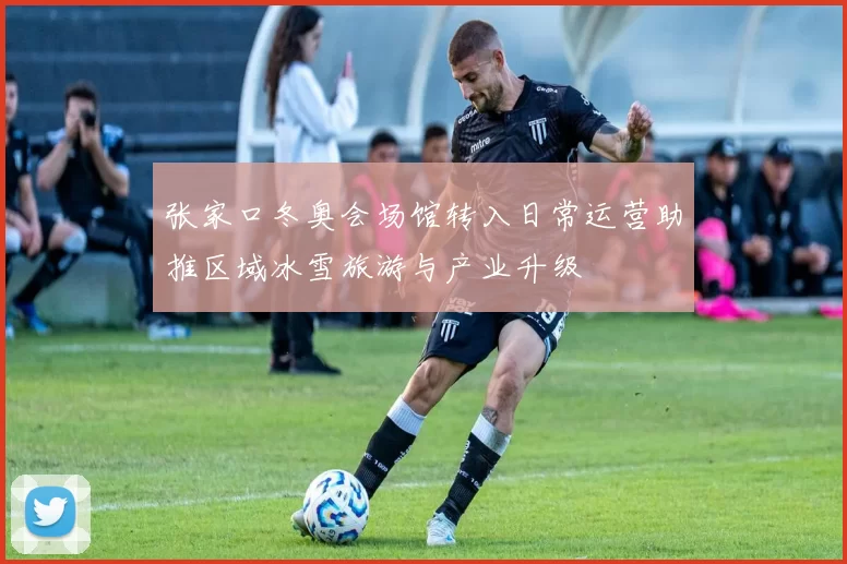 张家口冬奥会场馆转入日常运营助推区域冰雪旅游与产业升级