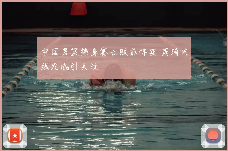 中国男篮热身赛击败菲律宾 周琦内线发威引关注