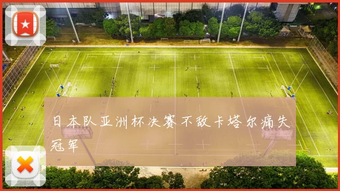日本队亚洲杯决赛不敌卡塔尔痛失冠军