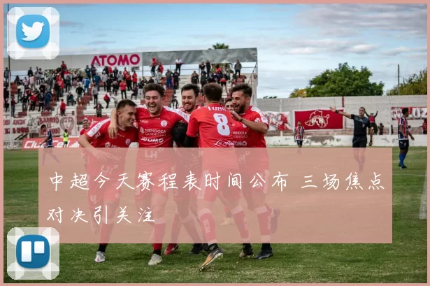 中超今天赛程表时间公布 三场焦点对决引关注