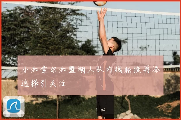 小加索尔加盟湖人队内线轮换再添选择引关注