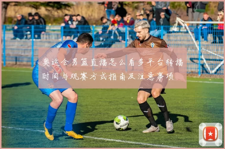 奥运会男篮直播怎么看多平台转播时间与观赛方式指南及注意事项