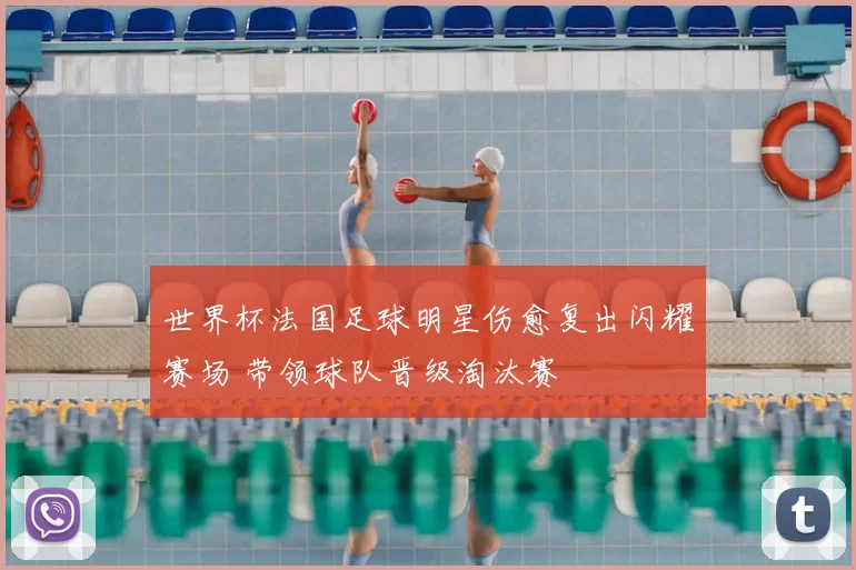 世界杯法国足球明星伤愈复出闪耀赛场 带领球队晋级淘汰赛