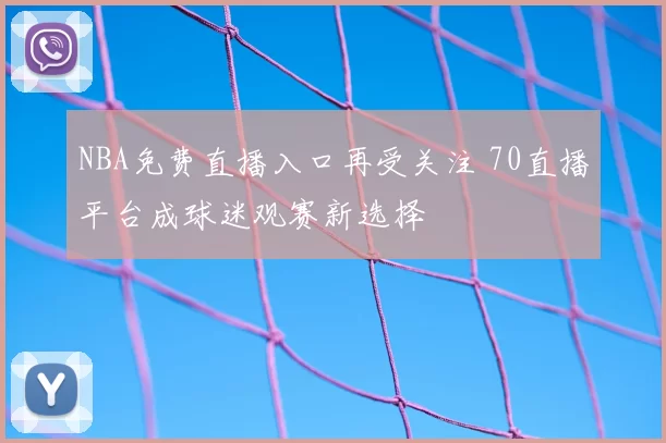 NBA免费直播入口再受关注 70直播平台成球迷观赛新选择