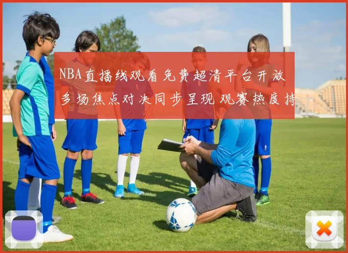 NBA直播线观看免费超清平台开放 多场焦点对决同步呈现 观赛热度持续升温